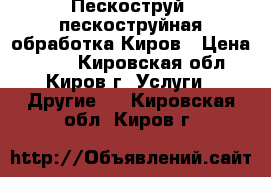 Пескоструй, пескоструйная обработка Киров › Цена ­ 250 - Кировская обл., Киров г. Услуги » Другие   . Кировская обл.,Киров г.